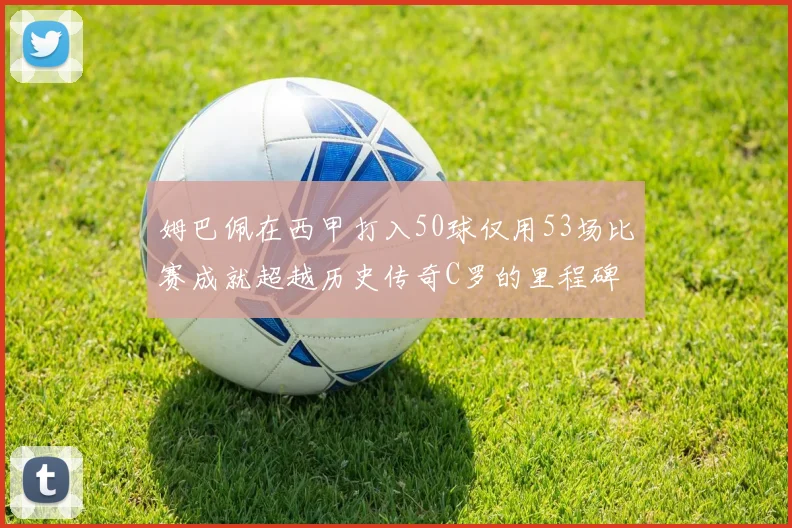 姆巴佩在西甲打入50球仅用53场比赛成就超越历史传奇C罗的里程碑