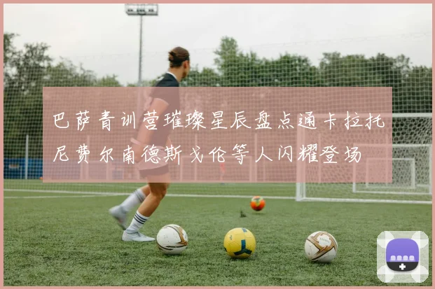 巴萨青训营璀璨星辰盘点通卡拉托尼费尔南德斯戈伦等人闪耀登场
