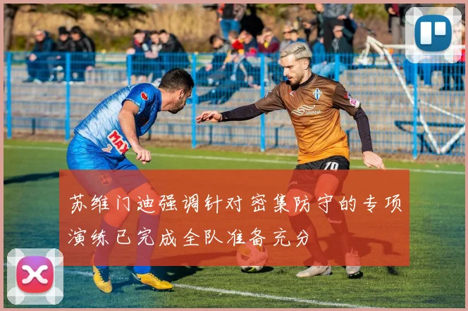 苏维门迪强调针对密集防守的专项演练已完成全队准备充分