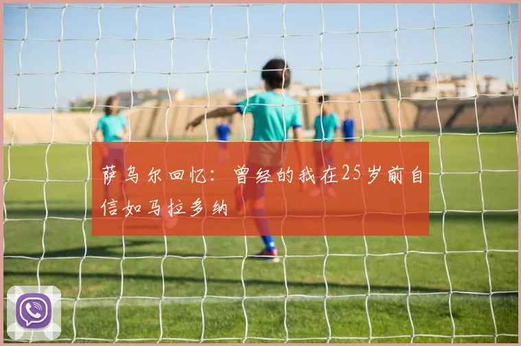 萨乌尔回忆：曾经的我在25岁前自信如马拉多纳