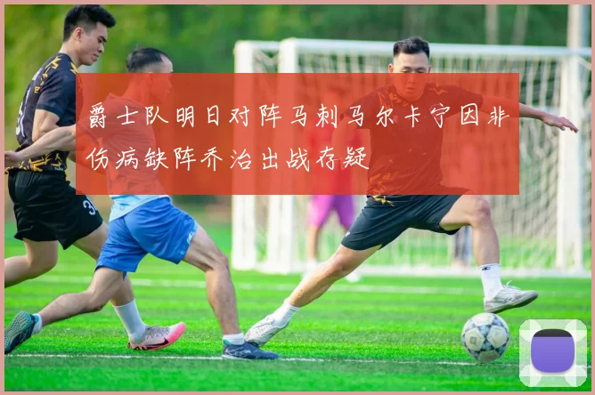 爵士队明日对阵马刺马尔卡宁因非伤病缺阵乔治出战存疑