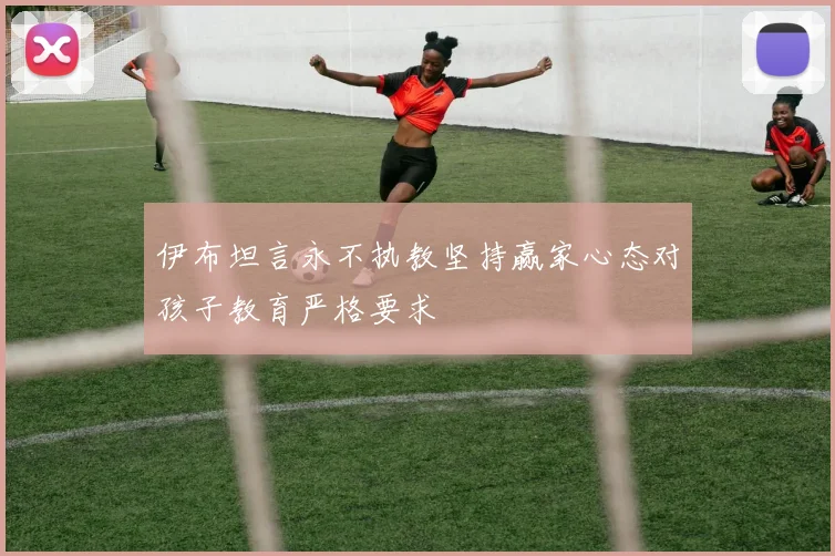 伊布坦言永不执教坚持赢家心态对孩子教育严格要求