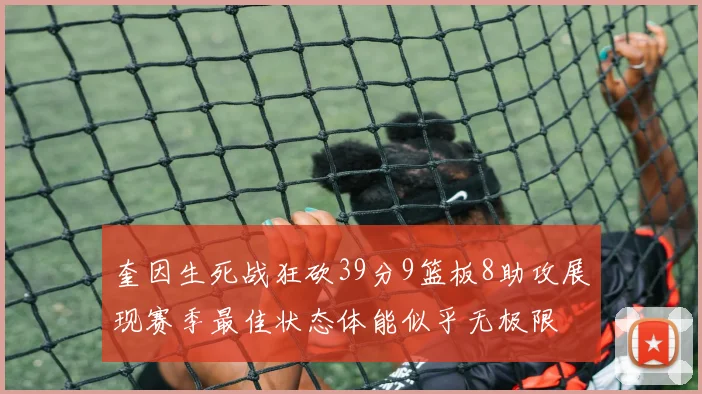 奎因生死战狂砍39分9篮板8助攻展现赛季最佳状态体能似乎无极限