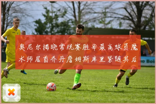 奥尼尔揭晓常规赛胜率最高球员魔术师居首乔丹詹姆斯库里紧随其后