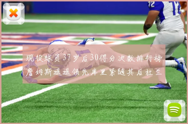 现役球员37岁后30得分次数排行榜詹姆斯遥遥领先库里紧随其后杜兰特位列第三