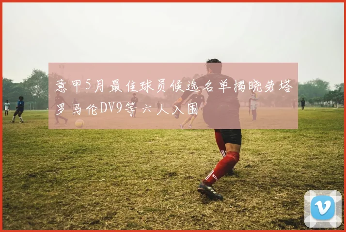 意甲5月最佳球员候选名单揭晓劳塔罗马伦DV9等六人入围