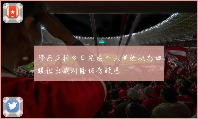 穆西亚拉今日完成个人训练状态回暖但出战科隆仍存疑虑