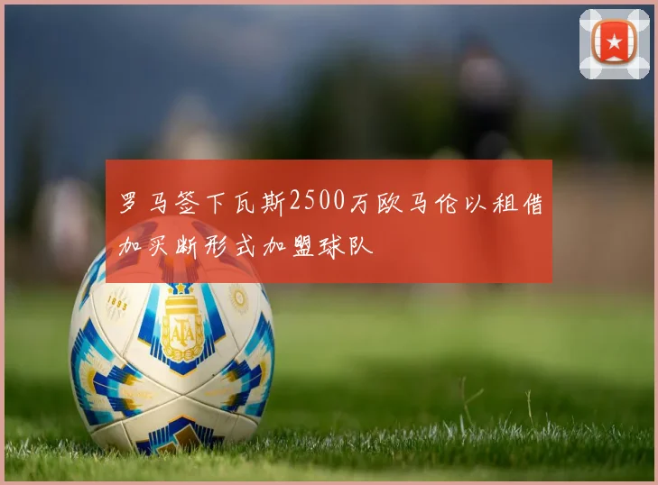 罗马签下瓦斯2500万欧马伦以租借加买断形式加盟球队