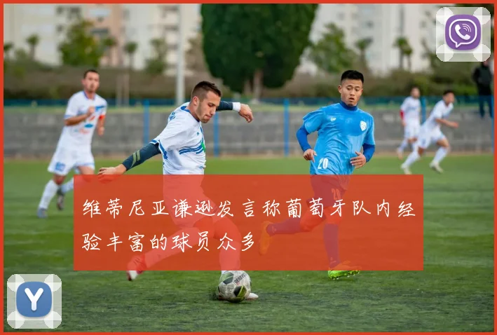 维蒂尼亚谦逊发言称葡萄牙队内经验丰富的球员众多