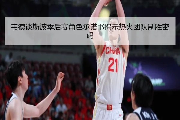 韦德谈斯波季后赛角色承诺书揭示热火团队制胜密码（hth）