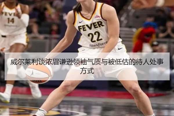 威尔莱利谈浓眉谦逊领袖气质与被低估的待人处事方式（hth）