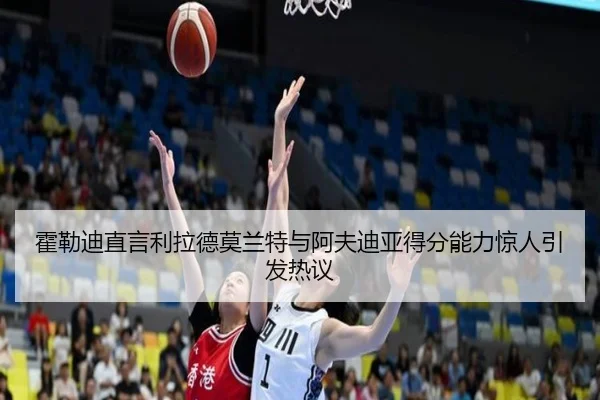 霍勒迪直言利拉德莫兰特与阿夫迪亚得分能力惊人引发热议（hth）